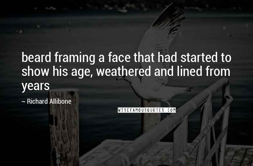 Richard Allibone Quotes: beard framing a face that had started to show his age, weathered and lined from years