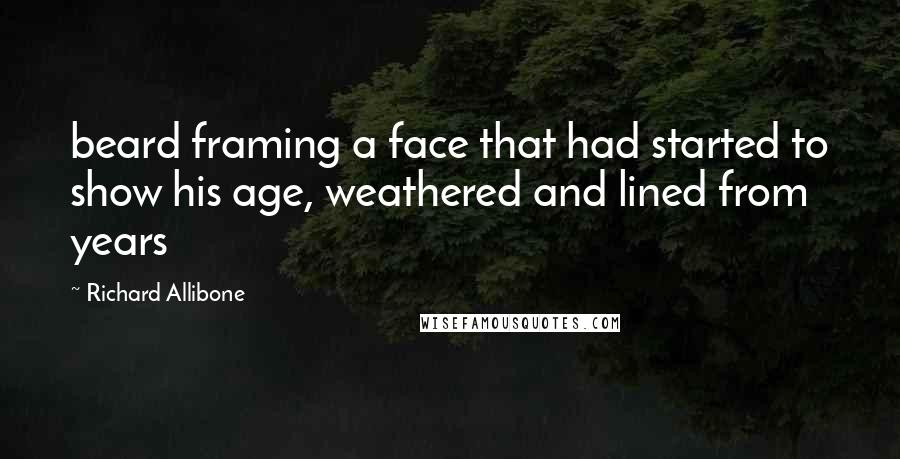 Richard Allibone Quotes: beard framing a face that had started to show his age, weathered and lined from years