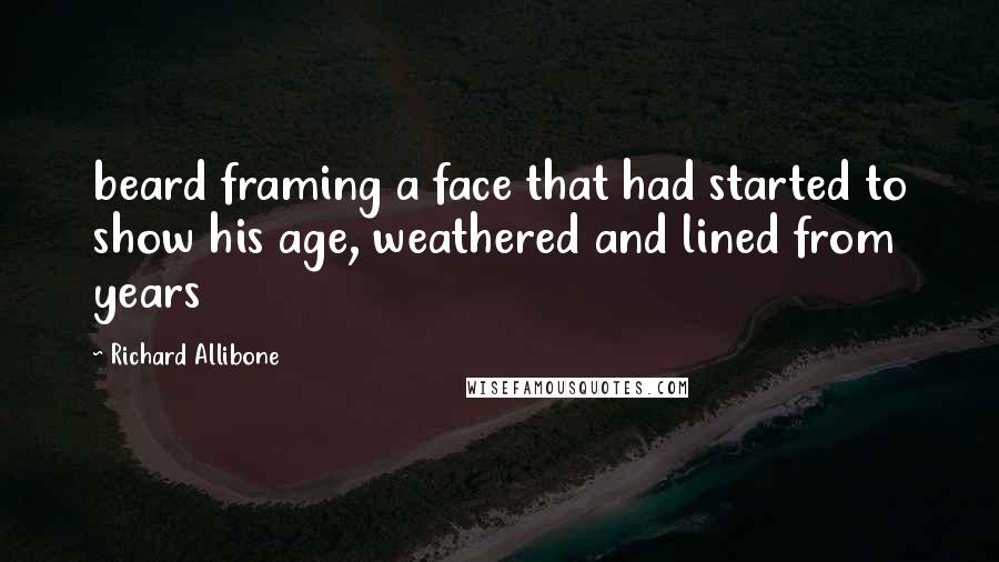 Richard Allibone Quotes: beard framing a face that had started to show his age, weathered and lined from years