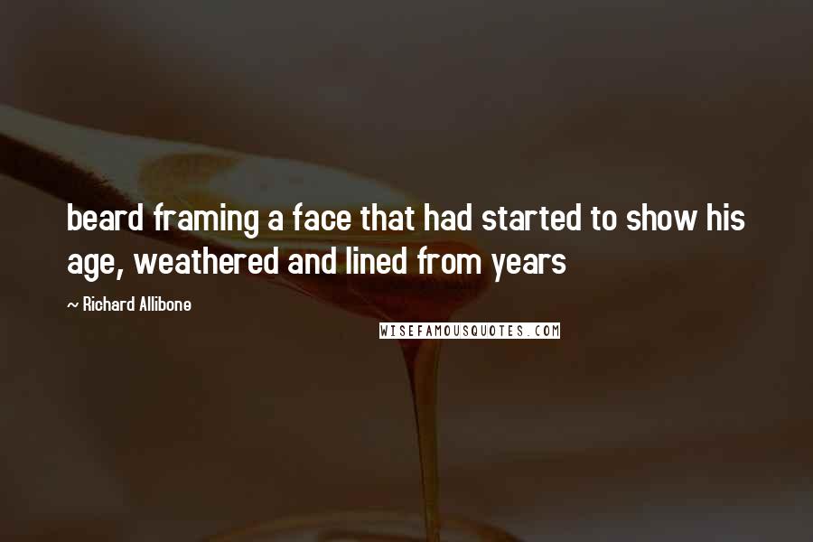 Richard Allibone Quotes: beard framing a face that had started to show his age, weathered and lined from years