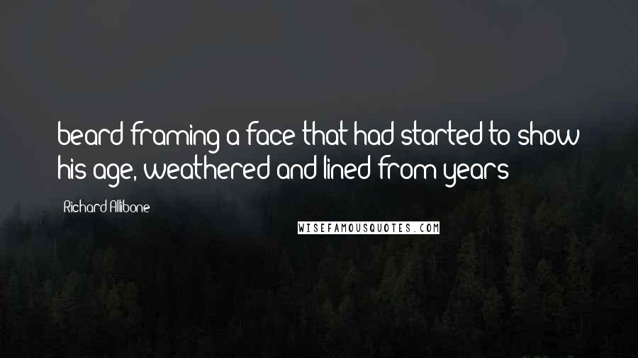 Richard Allibone Quotes: beard framing a face that had started to show his age, weathered and lined from years