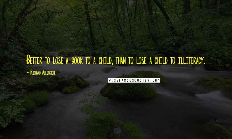 Richard Allington Quotes: Better to lose a book to a child, than to lose a child to illiteracy.