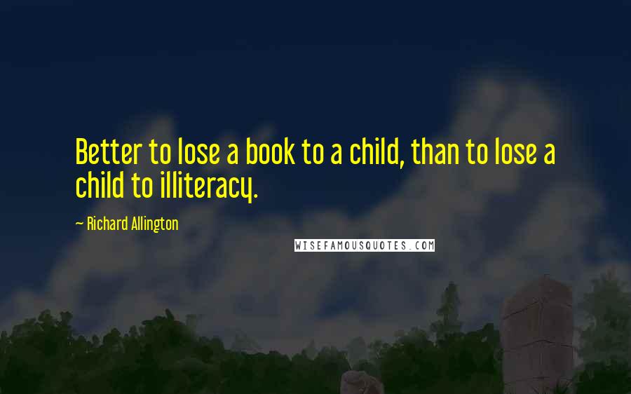 Richard Allington Quotes: Better to lose a book to a child, than to lose a child to illiteracy.