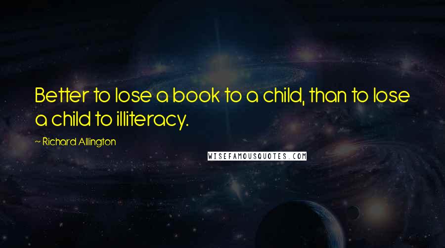 Richard Allington Quotes: Better to lose a book to a child, than to lose a child to illiteracy.