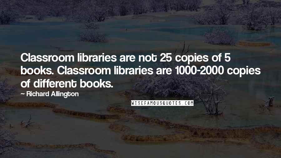 Richard Allington Quotes: Classroom libraries are not 25 copies of 5 books. Classroom libraries are 1000-2000 copies of different books.