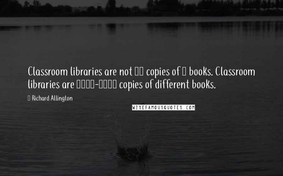 Richard Allington Quotes: Classroom libraries are not 25 copies of 5 books. Classroom libraries are 1000-2000 copies of different books.