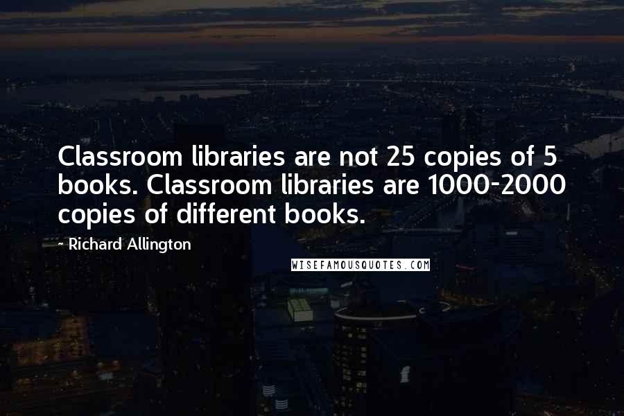 Richard Allington Quotes: Classroom libraries are not 25 copies of 5 books. Classroom libraries are 1000-2000 copies of different books.