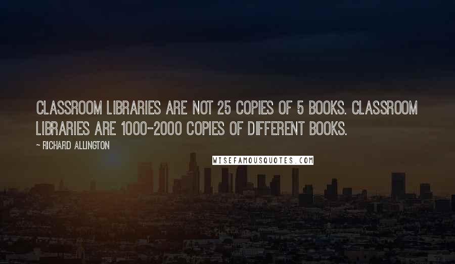 Richard Allington Quotes: Classroom libraries are not 25 copies of 5 books. Classroom libraries are 1000-2000 copies of different books.