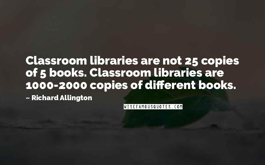 Richard Allington Quotes: Classroom libraries are not 25 copies of 5 books. Classroom libraries are 1000-2000 copies of different books.