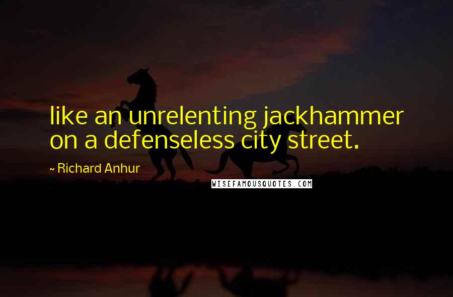 Richard Anhur Quotes: like an unrelenting jackhammer on a defenseless city street.
