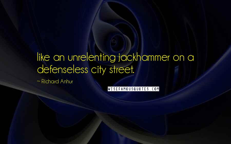 Richard Anhur Quotes: like an unrelenting jackhammer on a defenseless city street.