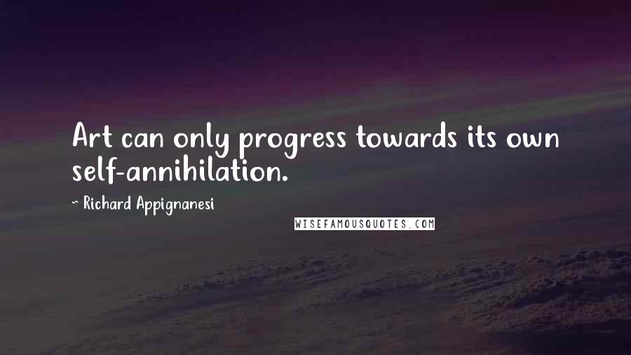 Richard Appignanesi Quotes: Art can only progress towards its own self-annihilation.