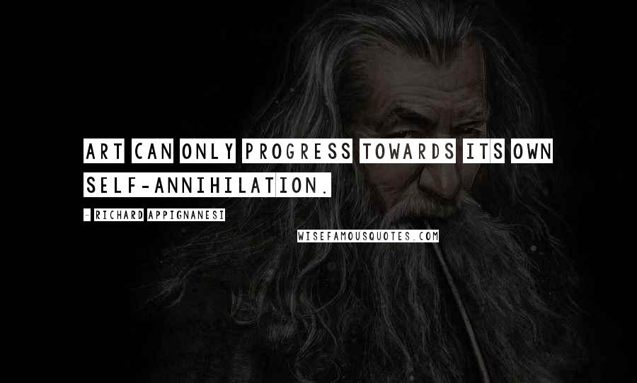 Richard Appignanesi Quotes: Art can only progress towards its own self-annihilation.