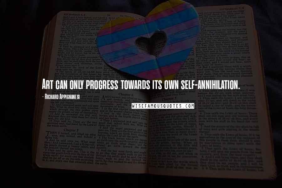 Richard Appignanesi Quotes: Art can only progress towards its own self-annihilation.