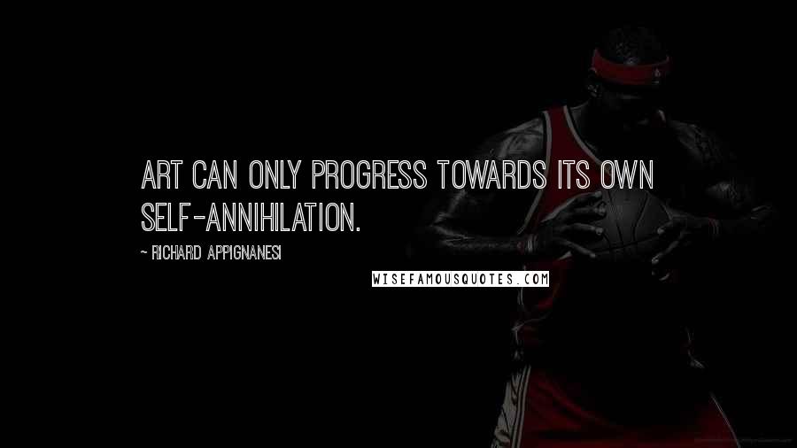 Richard Appignanesi Quotes: Art can only progress towards its own self-annihilation.