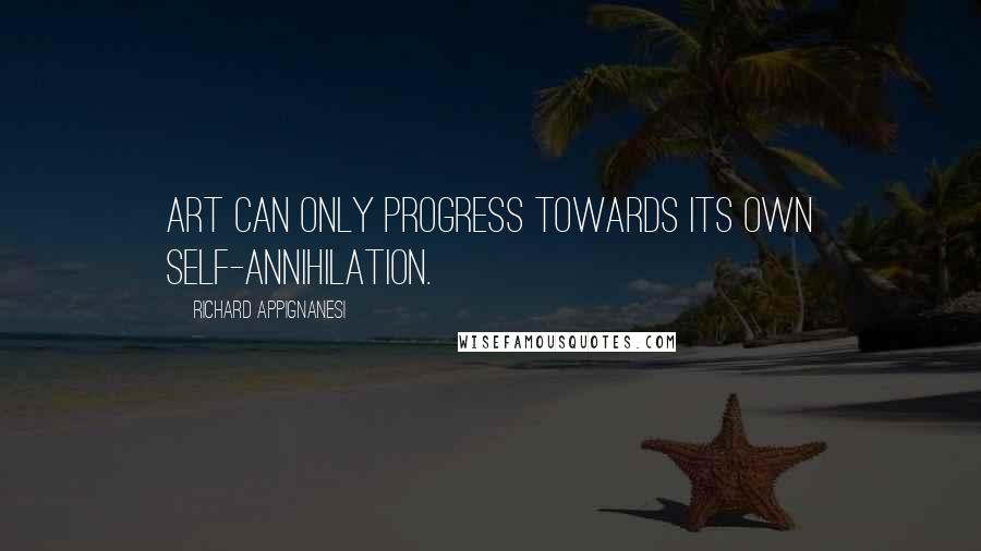 Richard Appignanesi Quotes: Art can only progress towards its own self-annihilation.