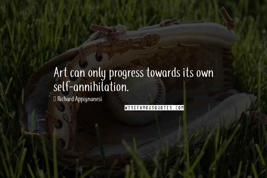 Richard Appignanesi Quotes: Art can only progress towards its own self-annihilation.