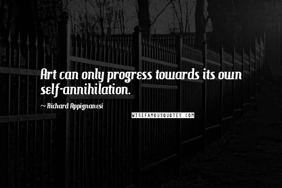 Richard Appignanesi Quotes: Art can only progress towards its own self-annihilation.