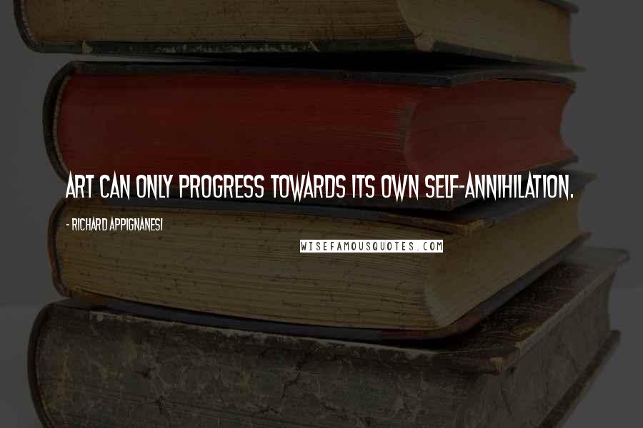 Richard Appignanesi Quotes: Art can only progress towards its own self-annihilation.