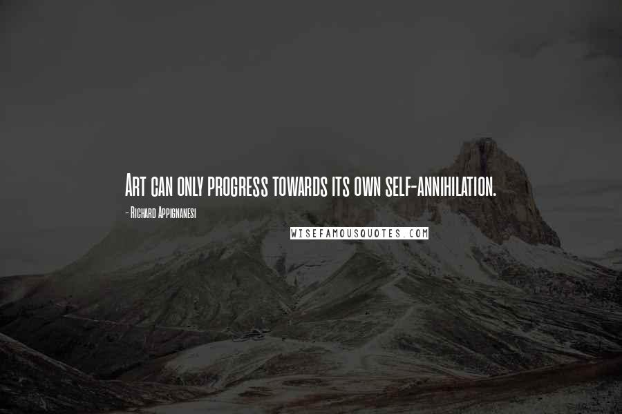 Richard Appignanesi Quotes: Art can only progress towards its own self-annihilation.