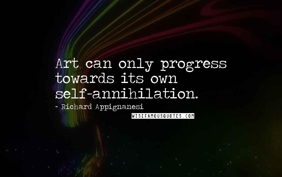 Richard Appignanesi Quotes: Art can only progress towards its own self-annihilation.