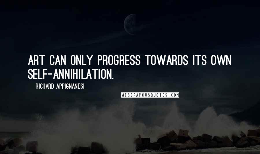 Richard Appignanesi Quotes: Art can only progress towards its own self-annihilation.