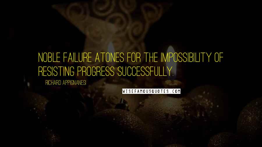 Richard Appignanesi Quotes: Noble failure atones for the impossibility of resisting progress successfully.