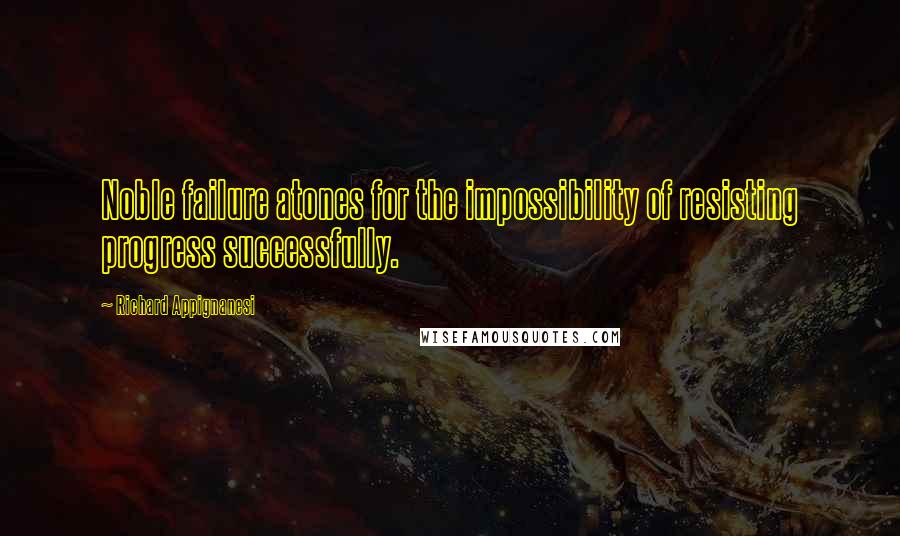 Richard Appignanesi Quotes: Noble failure atones for the impossibility of resisting progress successfully.