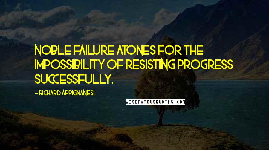 Richard Appignanesi Quotes: Noble failure atones for the impossibility of resisting progress successfully.