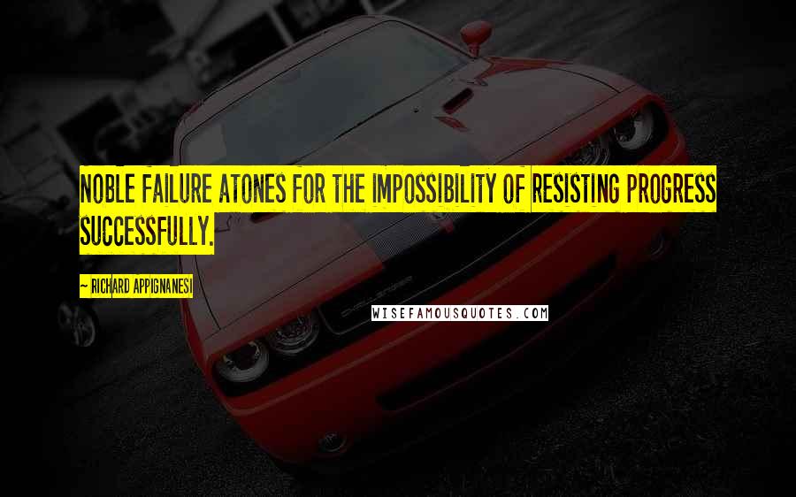 Richard Appignanesi Quotes: Noble failure atones for the impossibility of resisting progress successfully.