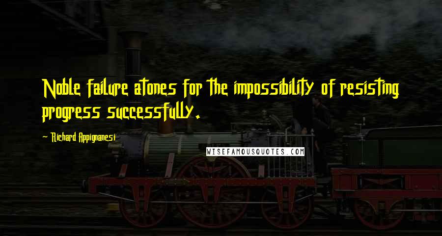 Richard Appignanesi Quotes: Noble failure atones for the impossibility of resisting progress successfully.