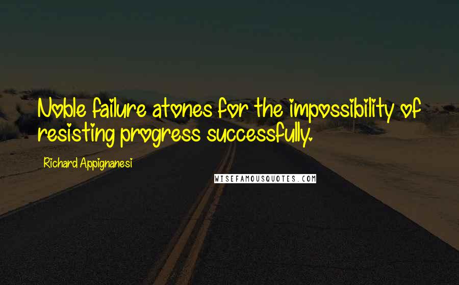 Richard Appignanesi Quotes: Noble failure atones for the impossibility of resisting progress successfully.