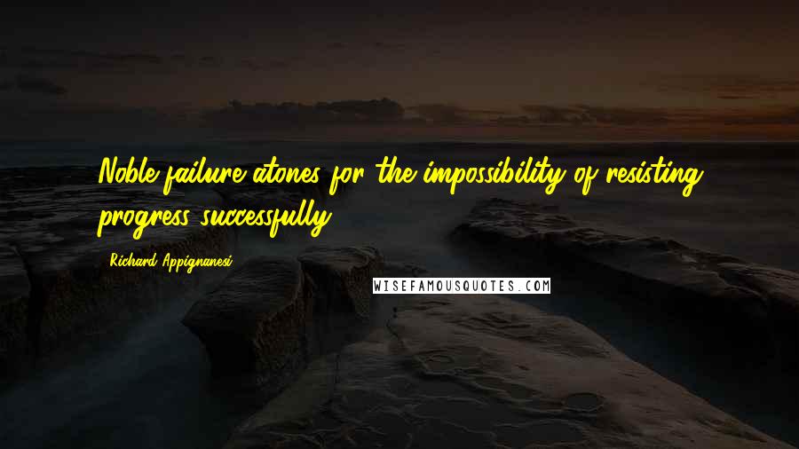 Richard Appignanesi Quotes: Noble failure atones for the impossibility of resisting progress successfully.