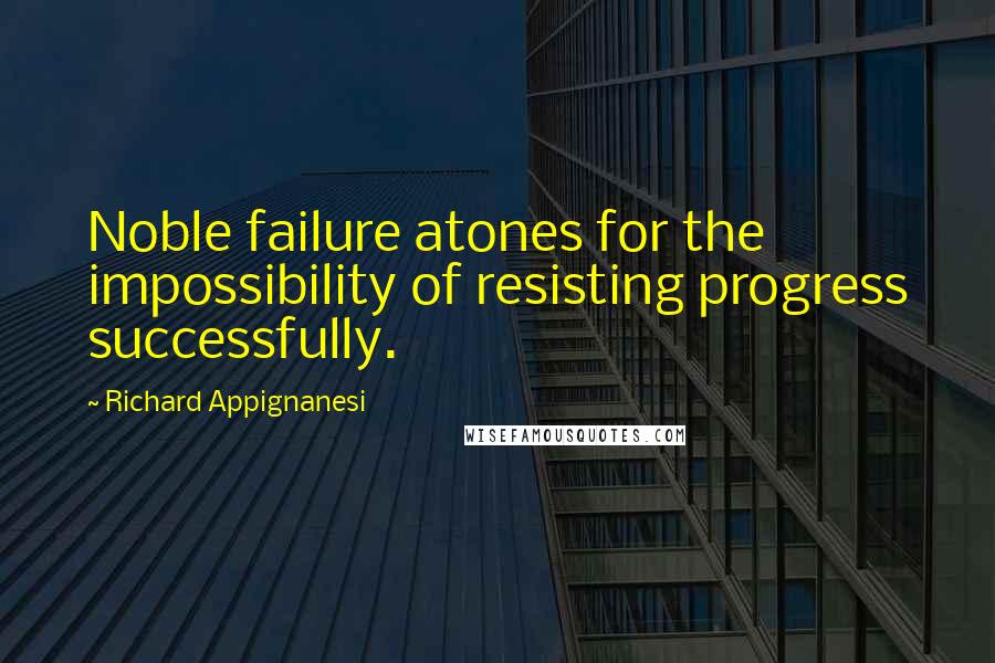 Richard Appignanesi Quotes: Noble failure atones for the impossibility of resisting progress successfully.