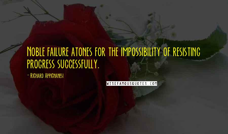 Richard Appignanesi Quotes: Noble failure atones for the impossibility of resisting progress successfully.