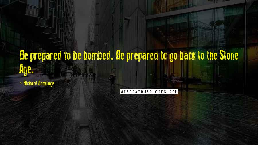 Richard Armitage Quotes: Be prepared to be bombed. Be prepared to go back to the Stone Age.