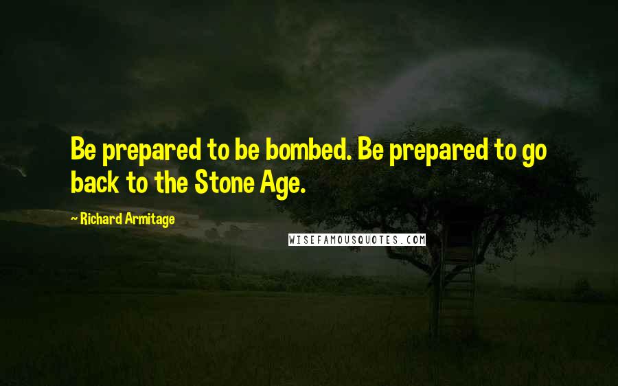 Richard Armitage Quotes: Be prepared to be bombed. Be prepared to go back to the Stone Age.