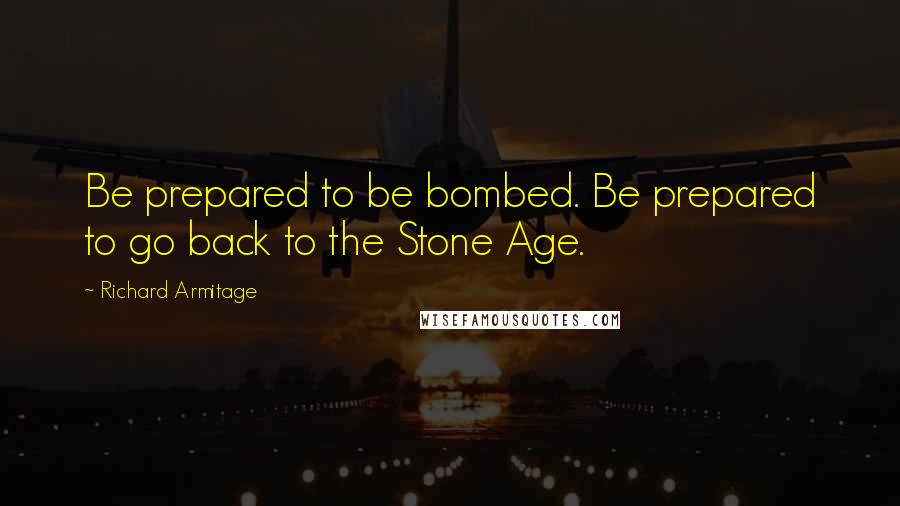 Richard Armitage Quotes: Be prepared to be bombed. Be prepared to go back to the Stone Age.