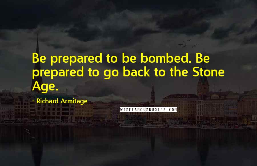 Richard Armitage Quotes: Be prepared to be bombed. Be prepared to go back to the Stone Age.