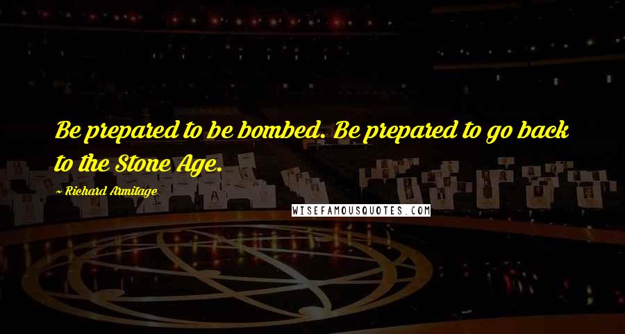 Richard Armitage Quotes: Be prepared to be bombed. Be prepared to go back to the Stone Age.