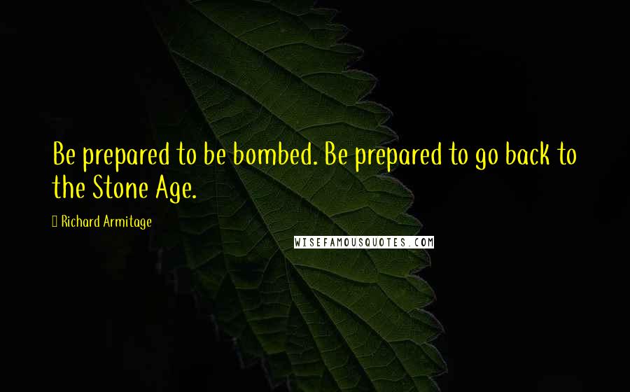 Richard Armitage Quotes: Be prepared to be bombed. Be prepared to go back to the Stone Age.
