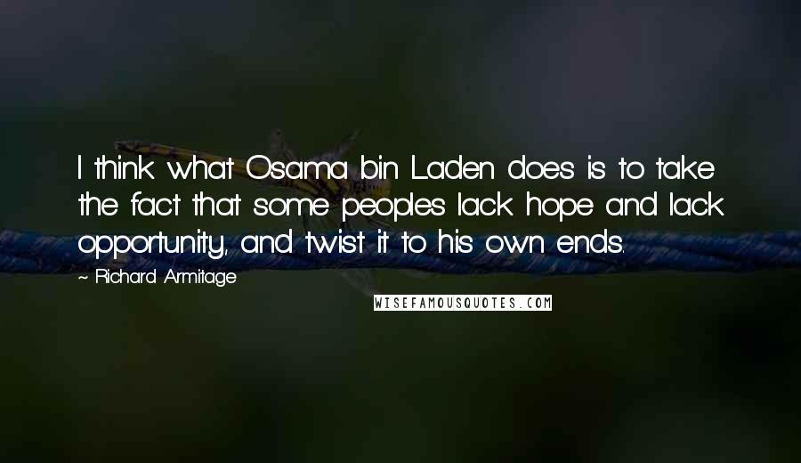 Richard Armitage Quotes: I think what Osama bin Laden does is to take the fact that some peoples lack hope and lack opportunity, and twist it to his own ends.