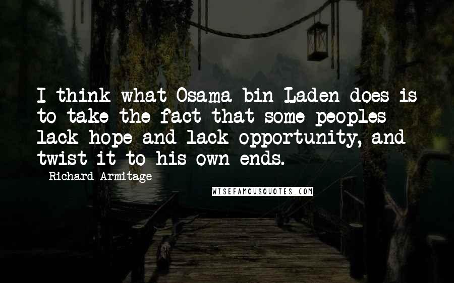 Richard Armitage Quotes: I think what Osama bin Laden does is to take the fact that some peoples lack hope and lack opportunity, and twist it to his own ends.