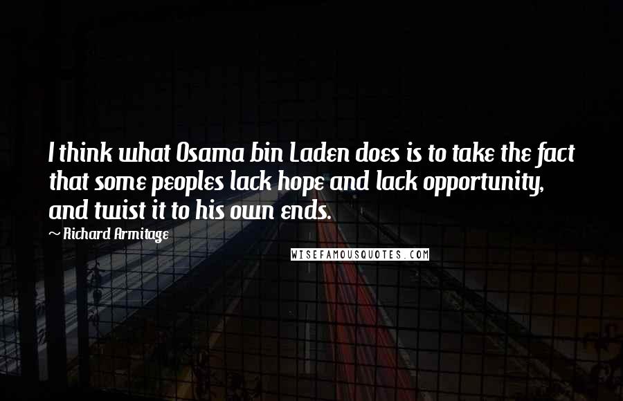 Richard Armitage Quotes: I think what Osama bin Laden does is to take the fact that some peoples lack hope and lack opportunity, and twist it to his own ends.