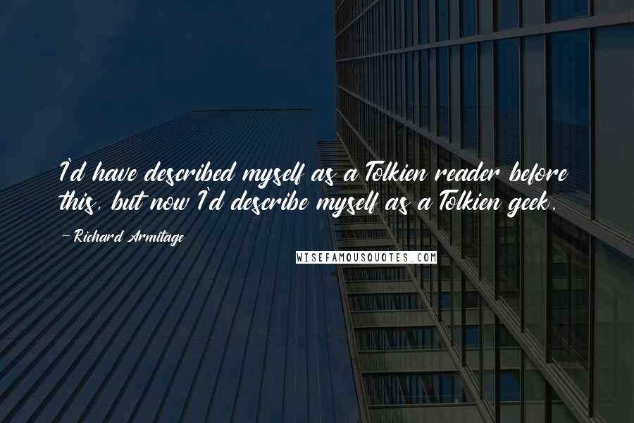 Richard Armitage Quotes: I'd have described myself as a Tolkien reader before this, but now I'd describe myself as a Tolkien geek.