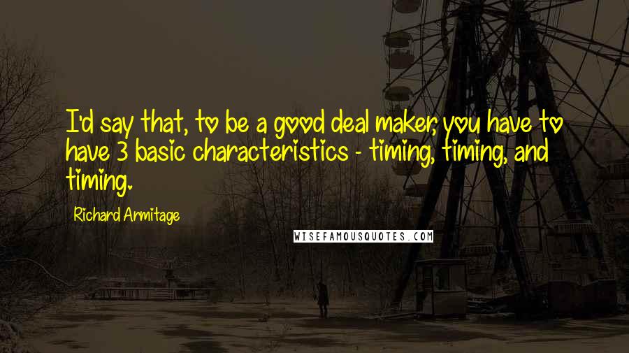 Richard Armitage Quotes: I'd say that, to be a good deal maker, you have to have 3 basic characteristics - timing, timing, and timing.