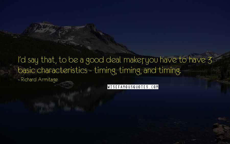 Richard Armitage Quotes: I'd say that, to be a good deal maker, you have to have 3 basic characteristics - timing, timing, and timing.
