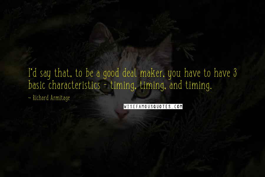 Richard Armitage Quotes: I'd say that, to be a good deal maker, you have to have 3 basic characteristics - timing, timing, and timing.