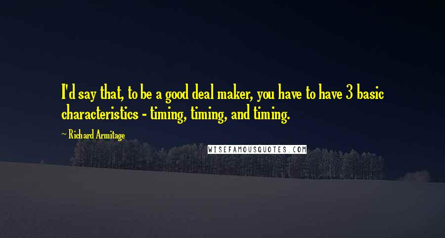 Richard Armitage Quotes: I'd say that, to be a good deal maker, you have to have 3 basic characteristics - timing, timing, and timing.