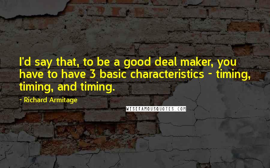 Richard Armitage Quotes: I'd say that, to be a good deal maker, you have to have 3 basic characteristics - timing, timing, and timing.
